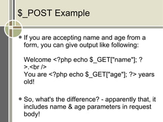 $_POST Example If you are accepting name and age from a form, you can give output like following: Welcome <?php echo $_GET[&quot;name&quot;]; ?>.<br /> You are <?php echo $_GET[&quot;age&quot;]; ?> years old! So, what's the difference? - apparently that, it includes name & age parameters in request body! 