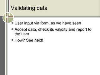 Validating data User input via form, as we have seen Accept data, check its validity and report to the user How? See next! 