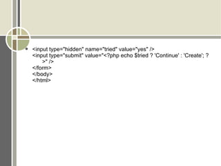 <input type=&quot;hidden&quot; name=&quot;tried&quot; value=&quot;yes&quot; /> <input type=&quot;submit&quot; value=&quot;<?php echo $tried ? 'Continue' : 'Create'; ? >&quot; /> </form> </body> </html> 