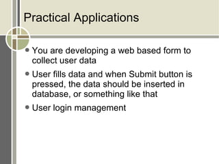 Practical Applications You are developing a web based form to collect user data User fills data and when Submit button is pressed, the data should be inserted in database, or something like that User login management 