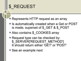 $_REQUEST Represents HTTP request as an array Is automatically created when a Get or POST is made, superset of $_GET & $_POST Also contains $_COOKIES array Request type can be checked by: $_SERVER['REQUEST_METHOD'] It should return either 'GET' or 'POST' See an example next 