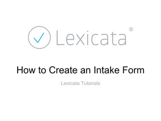 How to Create an Intake Form 
Lexicata Tutorials 
 