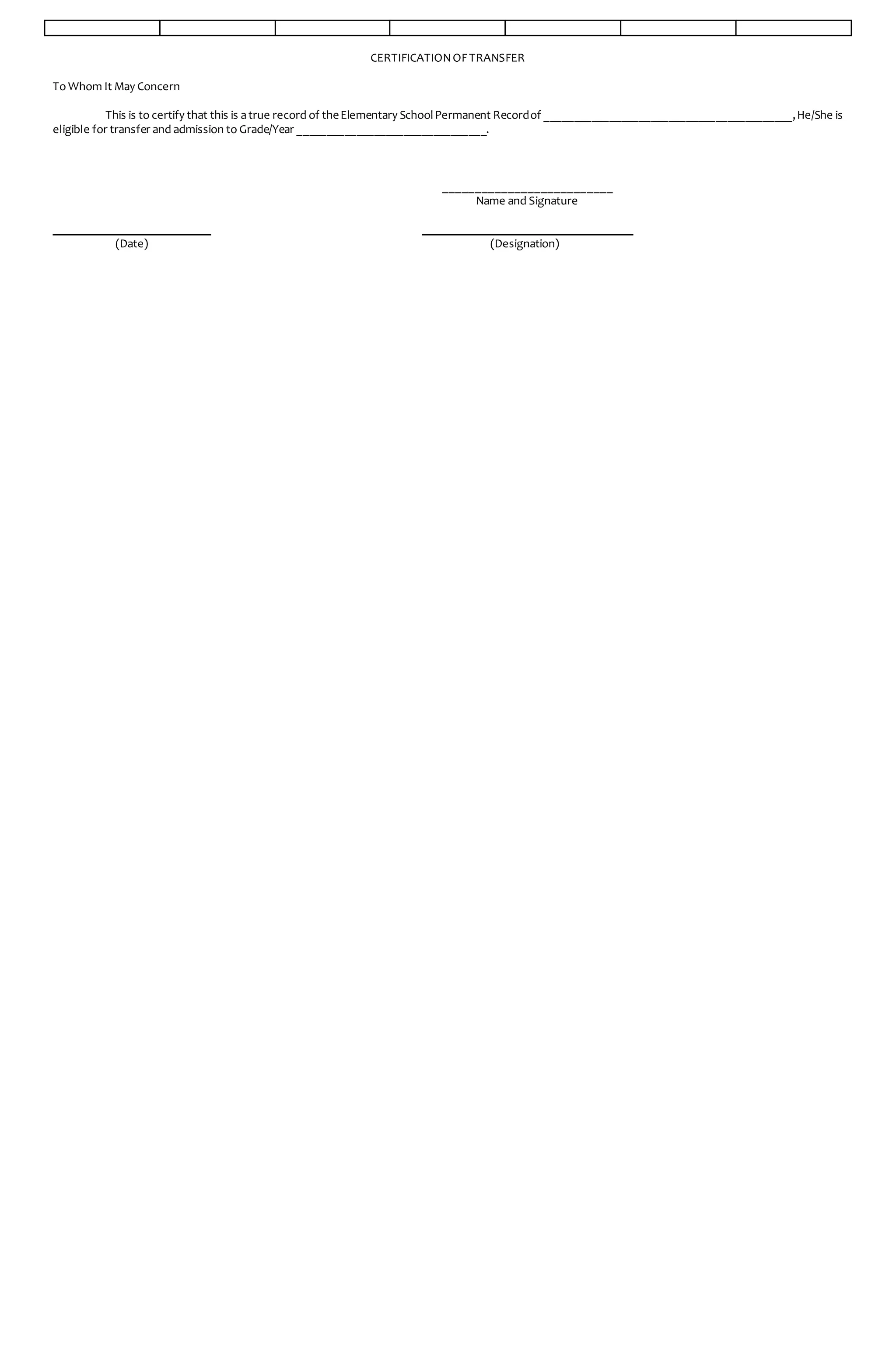 CERTIFICATIONOFTRANSFER
To Whom It May Concern
This is to certify that this is atrue record of theElementary SchoolPermanent Recordof __________________________________________,He/She is
eligible for transfer and admission to Grade/Year ________________________________.
__________________________
Name and Signature
(Date) (Designation)
 