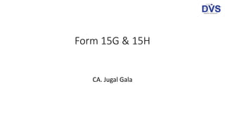 Form 15G & 15H
CA. Jugal Gala
 
