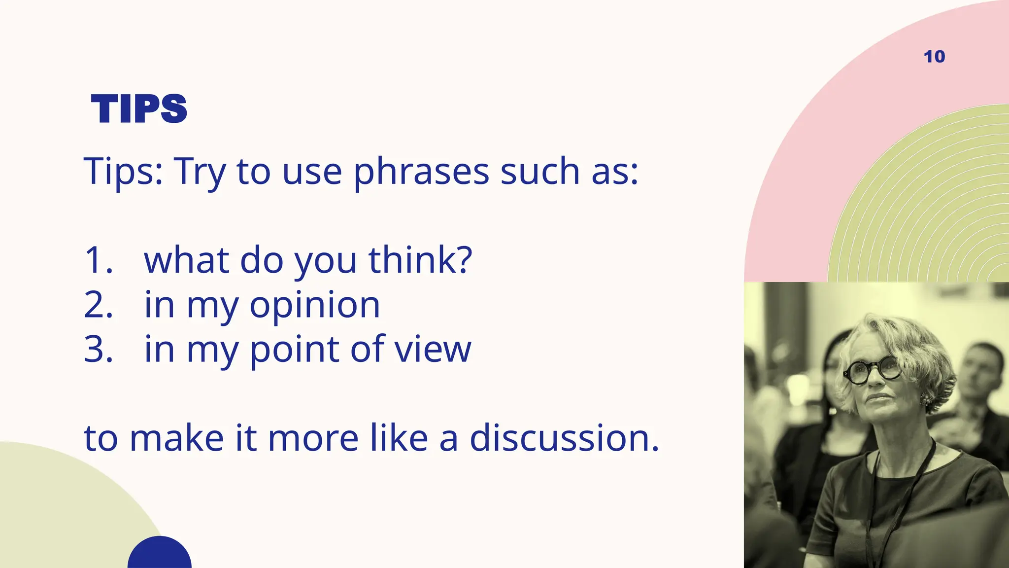 TIPS
Tips: Try to use phrases such as:
1. what do you think?
2. in my opinion
3. in my point of view
to make it more like a discussion.
10