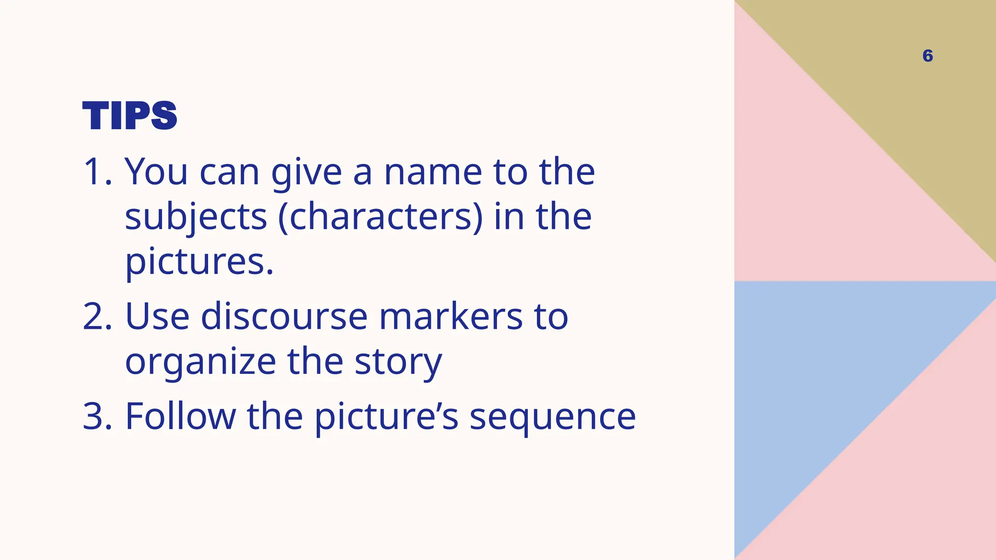 TIPS
6
1. You can give a name to the
subjects (characters) in the
pictures.
2. Use discourse markers to
organize the story
3. Follow the picture’s sequence