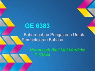 GE 6383
 Bahan-bahan Pengajaran Untuk
Pembelajaran Bahasa

   Noramizah Binti Mat Merdeka
     P 63844
 