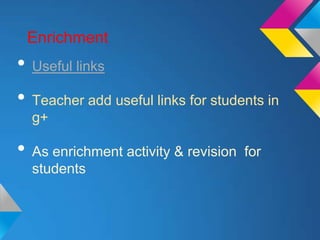Enrichment
• Useful links
• Teacher add useful links for students in
  g+

• As enrichment activity & revision   for
  students
 