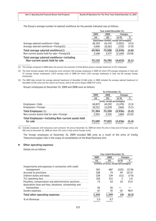 Item 5. Operating And Financial Review And Prospects                                         Results Of Operations For The Three Years Ended December 31, 2010




      The Group’s average number of salaried workforce for the periods indicated was as follows:
                                                                                                                               Year ended December 31,
                                                                                                                        2009         2008           Changes
                                                                                                                         (a)          (b)       (a-b)        %
                                                                                                                        (equivalent number, except percentages)
      Average salaried workforce—Italy . . . . . . . . . . . . . . . . . . . . . . . . . . .                           60,324      63,145       (2,821)      (4.5)
      Average salaried workforce—Foreign(1) . . . . . . . . . . . . . . . . . . . . .                                   9,640      10,363         (723)      (7.0)
      Total average salaried workforce(2) . . . . . . . . . . . . . . . . . . . . .                                    69,964      73,508      (3,544)       (4.8)
      Non-current assets held for sale—Foreign(3) . . . . . . . . . . . . . . . .                                       2,168       3,277       (1,109)     (33.8)
      Total average salaried workforce—including
        Non-current assets held for sale . . . . . . . . . . . . . . . . . . . . . .                                   72,132      76,785      (4,653)       (6.1)

(1) The change compared to 2008 takes into account the exclusion of Entel Bolivia group’s average headcount of 371 employees.
(2) The total includes people with temporary work contracts 316 average employees in 2009 (of which 279 average employees in Italy and
    37 average foreign employees); 1,073 average units in 2008 (of which 1,013 average employees in Italy and 60 average foreign
    employees).
(3) The 2009 data include the average salaried headcount of HanseNet (2,168 units); in 2008 included the average salaried headcount of
    HanseNet (2,520 units) and the Liberty Surf Group, sold at the end of August 2008 (757 units).

      Group’s employees at December 31, 2009 and 2008 were as follows:
                                                                                                                                   As of December 31,
                                                                                                                        2009          2008           Changes
                                                                                                                         (a)           (b)        (a-b)      %
                                                                                                                               (units, except percentages)
      Employees—Italy . . . . . . . . . . . . . . . . . . . . . . . . . . . . . . . . . . . . . . . . . . .            60,872      64,242       (3,370)      (5.3)
      Employees—Foreign . . . . . . . . . . . . . . . . . . . . . . . . . . . . . . . . . . . . . . . .                10,512      11,078         (566)      (5.1)
      Total Employees (1) . . . . . . . . . . . . . . . . . . . . . . . . . . . . . . . . . . . . . . .                71,384      75,320      (3,936)       (5.2)
      Non-current assets held for sale—Foreign . . . . . . . . . . . . . . . . . . .                                    2,205       2,505        (300)      (12.0)
      Total Employees—including Non-current assets held
        for sale . . . . . . . . . . . . . . . . . . . . . . . . . . . . . . . . . . . . . . . . . . . . . . . . . .   73,589      77,825      (4,236)       (5.4)

(1) Includes employees with temporary work contracts: 56 units at December 31, 2009 (of which 43 units in Italy and 13 Foreign units); and
    782 units at December 31, 2008 (of which 721 units in Italy and 61 Foreign units).

      The foreign employees at December 31, 2009 included 580 units as a result of the entry of Intelig
      Telecomunicações Ltda in the scope of consolidation of the Brazil Business Unit.

Š     Other operating expenses
      Details are as follows:
                                                                                                                                Year ended December 31,
                                                                                                                         2009           2008           Changes
                                                                                                                          (a)            (b)       (a-b)      %
                                                                                                                         (millions of euros, except percentages)
      Impairments and expenses in connection with credit
        management . . . . . . . . . . . . . . . . . . . . . . . . . . . . . . . . . . . . . . . . . . . . . .             565          687       (122)    (17.8)
      Accruals to provisions . . . . . . . . . . . . . . . . . . . . . . . . . . . . . . . . . . . . . . . .               168           74         94     127.0
      Indirect duties and taxes . . . . . . . . . . . . . . . . . . . . . . . . . . . . . . . . . . . . .                  128          139        (11)     (7.9)
      TLC operating fees . . . . . . . . . . . . . . . . . . . . . . . . . . . . . . . . . . . . . . . . . . .             318          315          3       1.0
      Penalties, compensation and administrative sanctions . . . . . . . .                                                  73           63         10      15.9
      Association dues and fees, donations, scholarships and
        traineeships . . . . . . . . . . . . . . . . . . . . . . . . . . . . . . . . . . . . . . . . . . . . . . .          26            26       —          —
      Sundry expenses . . . . . . . . . . . . . . . . . . . . . . . . . . . . . . . . . . . . . . . . . . . . .             67            45        22       48.9
      Total other operating expenses . . . . . . . . . . . . . . . . . . . . . . . . . . .                              1,345        1,349          (4)      (0.3)
      % on Revenues                ..............................................                                          5.0           4.7

                                                                                               115
 