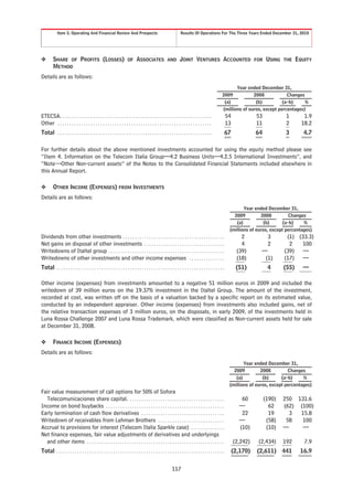 Item 5. Operating And Financial Review And Prospects                                                Results Of Operations For The Three Years Ended December 31, 2010




❖        SHARE OF PROFITS (LOSSES)                                   OF     ASSOCIATES               AND       JOINT VENTURES ACCOUNTED                              FOR    USING   THE    EQUITY
         METHOD
Details are as follows:
                                                                                                                                                        Year ended December 31,
                                                                                                                                                 2009           2008            Changes
                                                                                                                                                  (a)            (b)          (a-b)     %
                                                                                                                                                 (millions of euros, except percentages)
ETECSA. . . . . . . . . . . . . . . . . . . . . . . . . . . . . . . . . . . . . . . . . . . . . . . . . . . . . . . . . . . . . . . .                 54             53              1        1.9
Other . . . . . . . . . . . . . . . . . . . . . . . . . . . . . . . . . . . . . . . . . . . . . . . . . . . . . . . . . . . . . . . . .               13             11              2       18.2
Total . . . . . . . . . . . . . . . . . . . . . . . . . . . . . . . . . . . . . . . . . . . . . . . . . . . . . . . . . . . . . . . . .               67             64             3         4.7

For further details about the above mentioned investments accounted for using the equity method please see
“Item 4. Information on the Telecom Italia Group—4.2 Business Units—4.2.5 International Investments”, and
“Note—Other Non-current assets” of the Notes to the Consolidated Financial Statements included elsewhere in
this Annual Report.

❖        OTHER INCOME (EXPENSES) FROM INVESTMENTS
Details are as follows:
                                                                                                                                                              Year ended December 31,
                                                                                                                                                         2009         2008          Changes
                                                                                                                                                          (a)          (b)       (a-b)    %
                                                                                                                                                       (millions of euros, except percentages)
Dividends from other investments . . . . . . . . . . . . . . . . . . . . . . . . . . . . . . . . . . . . . . . . . . .                                         2            3        (1) (33.3)
Net gains on disposal of other investments . . . . . . . . . . . . . . . . . . . . . . . . . . . . . . . . . .                                                 4            2         2    100
Writedowns of Italtel group . . . . . . . . . . . . . . . . . . . . . . . . . . . . . . . . . . . . . . . . . . . . . . . . .                                (39)      —            (39) —
Writedowns of other investments and other income expenses . . . . . . . . . . . . . . .                                                                      (18)       (1)         (17) —
Total . . . . . . . . . . . . . . . . . . . . . . . . . . . . . . . . . . . . . . . . . . . . . . . . . . . . . . . . . . . . . . . . . . . . . . .         (51)            4       (55)     —

Other income (expenses) from investments amounted to a negative 51 million euros in 2009 and included the
writedown of 39 million euros on the 19.37% investment in the Italtel Group. The amount of the investment,
recorded at cost, was written off on the basis of a valuation backed by a specific report on its estimated value,
conducted by an independent appraiser. Other income (expenses) from investments also included gains, net of
the relative transaction expenses of 3 million euros, on the disposals, in early 2009, of the investments held in
Luna Rossa Challenge 2007 and Luna Rossa Trademark, which were classified as Non-current assets held for sale
at December 31, 2008.

❖        FINANCE INCOME (EXPENSES)
Details are as follows:
                                                                                                                                                              Year ended December 31,
                                                                                                                                                         2009         2008         Changes
                                                                                                                                                          (a)          (b)      (a-b)     %
                                                                                                                                                       (millions of euros, except percentages)
Fair value measurement of call options for 50% of Sofora
  Telecomunicaciones share capital. . . . . . . . . . . . . . . . . . . . . . . . . . . . . . . . . . . . . . . . .                                            60          (190)    250 131.6
Income on bond buybacks . . . . . . . . . . . . . . . . . . . . . . . . . . . . . . . . . . . . . . . . . . . . . . . . . .                                   —              62     (62) (100)
Early termination of cash flow derivatives . . . . . . . . . . . . . . . . . . . . . . . . . . . . . . . . . . .                                               22            19       3  15.8
Writedown of receivables from Lehman Brothers . . . . . . . . . . . . . . . . . . . . . . . . . . . .                                                         —             (58)     58   100
Accrual to provisions for interest (Telecom Italia Sparkle case) . . . . . . . . . . . . . .                                                                  (10)          (10)    —     —
Net finance expenses, fair value adjustments of derivatives and underlyings
  and other items . . . . . . . . . . . . . . . . . . . . . . . . . . . . . . . . . . . . . . . . . . . . . . . . . . . . . . . . . .                      (2,242)    (2,434)       192       7.9
Total . . . . . . . . . . . . . . . . . . . . . . . . . . . . . . . . . . . . . . . . . . . . . . . . . . . . . . . . . . . . . . . . . . . . . . .        (2,170)    (2,611) 441           16.9


                                                                                                         117
 