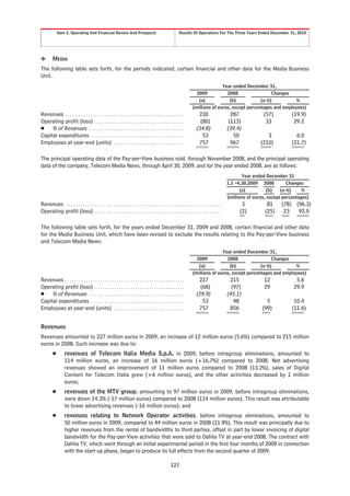 Item 5. Operating And Financial Review And Prospects                                          Results Of Operations For The Three Years Ended December 31, 2010




❖        MEDIA
The following table sets forth, for the periods indicated, certain financial and other data for the Media Business
Unit.
                                                                                                                                     Year ended December 31,
                                                                                                                        2009           2008                 Changes
                                                                                                                         (a)            (b)            (a-b)          %
                                                                                                                      (millions of euros, except percentages and employees)
Revenues . . . . . . . . . . . . . . . . . . . . . . . . . . . . . . . . . . . . . . . . . . . . . . . . . . .            230                    287            (57)          (19.9)
Operating profit (loss) . . . . . . . . . . . . . . . . . . . . . . . . . . . . . . . . . . . . . .                       (80)                  (113)            33            29.2
Š % of Revenues . . . . . . . . . . . . . . . . . . . . . . . . . . . . . . . . . . . . . . . . .                       (34.8)                 (39.4)
Capital expenditures . . . . . . . . . . . . . . . . . . . . . . . . . . . . . . . . . . . . . . . .                       53                     50              3             6.0
Employees at year-end (units) . . . . . . . . . . . . . . . . . . . . . . . . . . . . . .                                 757                    967           (210)          (21.7)

The principal operating data of the Pay-per-View business sold, through November 2008, and the principal operating
data of the company, Telecom Media News, through April 30, 2009, and for the year ended 2008, are as follows:
                                                                                                                                                      Year ended December 31
                                                                                                                                               1.1 –4.30.2009 2008          Changes
                                                                                                                                                     (a)           (b)   (a-b)     %
                                                                                                                                               (millions of euros, except percentages)
Revenues . . . . . . . . . . . . . . . . . . . . . . . . . . . . . . . . . . . . . . . . . . . . . . . . . . . . . . . . . . . . . . . . . .          3           81     (78) (96.3)
Operating profit (loss) . . . . . . . . . . . . . . . . . . . . . . . . . . . . . . . . . . . . . . . . . . . . . . . . . . . . . .                  (2)         (25)     23   92.0

The following table sets forth, for the years ended December 31, 2009 and 2008, certain financial and other data
for the Media Business Unit, which have been revised to exclude the results relating to the Pay-per-View business
and Telecom Media News:
                                                                                                                                     Year ended December 31,
                                                                                                                        2009           2008                 Changes
                                                                                                                         (a)            (b)            (a-b)          %
                                                                                                                      (millions of euros, except percentages and employees)
Revenues . . . . . . . . . . . . . . . . . . . . . . . . . . . . . . . . . . . . . . . . . . . . . . . . . . .            227                    215            12             5.6
Operating profit (loss) . . . . . . . . . . . . . . . . . . . . . . . . . . . . . . . . . . . . . .                       (68)                   (97)           29            29.9
Š % of Revenues . . . . . . . . . . . . . . . . . . . . . . . . . . . . . . . . . . . . . . . . .                       (29.9)                 (45.1)
Capital expenditures . . . . . . . . . . . . . . . . . . . . . . . . . . . . . . . . . . . . . . . .                       53                     48             5             10.4
Employees at year-end (units) . . . . . . . . . . . . . . . . . . . . . . . . . . . . . .                                 757                    856           (99)           (11.6)


Revenues
Revenues amounted to 227 million euros in 2009, an increase of 12 million euros (5.6%) compared to 215 million
euros in 2008. Such increase was due to:
         Š        revenues of Telecom Italia Media S.p.A. in 2009, before intragroup eliminations, amounted to
                  114 million euros, an increase of 16 million euros (+16.7%) compared to 2008. Net advertising
                  revenues showed an improvement of 11 million euros compared to 2008 (13.2%), sales of Digital
                  Content for Telecom Italia grew (+6 million euros), and the other activities decreased by 1 million
                  euros;
         Š        revenues of the MTV group, amounting to 97 million euros in 2009, before intragroup eliminations,
                  were down 14.3% (-17 million euros) compared to 2008 (114 million euros). This result was attributable
                  to lower advertising revenues (-16 million euros); and
         Š        revenues relating to Network Operator activities, before intragroup eliminations, amounted to
                  50 million euros in 2009, compared to 44 million euros in 2008 (11.9%). This result was principally due to
                  higher revenues from the rental of bandwidths to third parties, offset in part by lower invoicing of digital
                  bandwidth for the Pay-per-View activities that were sold to Dahlia TV at year-end 2008. The contract with
                  Dahlia TV, which went through an initial experimental period in the first four months of 2009 in connection
                  with the start-up phase, began to produce its full effects from the second quarter of 2009.

                                                                                                    127
 