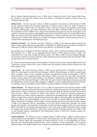 Item 6. Directors, Senior Management and Employees                                           Executive Officers




CEO of Infracom Network Application S.p.A. in 2007, prior to making his return to the Telecom Italia Group.
Mr. Cicchetti is also Chairman of Matrix S.p.A. and member of the Board of Directors of Olivetti S.p.A. and
Fondazione Telecom Italia.

Stefano Ciurli: Mr. Ciurli was born in Rome, in 1962. He graduated in Economics at LUISS University in 1987.
He was appointed Head of the Purchasing department of Telecom Italia on March 16, 2009. He began his
professional career in 1987 in SIP, over 20 years in Telecom Italia with increasing responsibilities mainly within
the Finance Administration and Control department. From July 2003 to December 2005 he served as Chief
Financial Officer of TIM. In 2006 he was in charge of the International Support area with the responsibility on the
activities of business development and plug&play opportunities at international level. From August 2008 to March
2009, he served as head of the Planning & Control department of Telecom Italia. Mr. Ciurli is also Chairman of
Telenergia and of Olivetti Multi Service; he is member of the Board of Directors of Shared Service Center S.r.l.,
Telecom Italia International N.V. and Telecontact S.p.A.

Antonino Cusimano: Mr. Cusimano was born in Palermo, in 1964. He was appointed General Counsel and
Head of Telecom Italia Corporate and Legal Affairs on September 15, 2008, Secretary to the Board of Directors on
September 25, 2008 and Telecom Italia’s Head of Legal Affairs a.i. on December 23, 2008.

Mr. Cusimano was an associate at Hill Taylor Dickinson, London, prior to joining the Pittsburgh based company,
PPG Industries Inc. in 1994. He was appointed General Counsel of PPG Industries Europe in 2000, with
responsibility for a wide range of legal and business issues. From 2003 to 2005 he served as General Manager,
Environmental, Health and Security Protection of PPG Industries Europe and between May and December 2005,
he held the position of Corporate Counsel.

Mr. Cusimano joined General Electric, Oil & Gas based in Florence serving as Senior Counsel Global Services and
Transactions. During his time at GE, he was a Director and Vice President at Nuovo Pignone Holding S.p.A. and
Nuovo Pignone S.p.A..

Luca Luciani: Mr. Luciani was born in Padua, in 1967. He was appointed CEO of TIM Brasil on January 19,
2009. Mr. Luciani began his career at Procter & Gamble in 1990 in Italy and Brussels. In 1994, he moved to Bain
Cuneo e Associati, where he was a consultant to domestic and international clients. He joined ENEL in 1997 as
Group Controller. He first joined the Telecom Italia Group in 1999 in this same role. Since 2001, he has held a
number of posts, notably CFO at TIM, Assistant to the Chairman, TIM Marketing, and Network and IT (TIM). He
was appointed TIM Commercial Manager in 2005. After the recent Telecom Italia Group restructuring including
the amalgamation of fixed-line and mobile operations, in 2006 Mr. Luciani was appointed Group Sales & Customer
Care Manager. From January 2007 to January 2009 he was General Manager of Domestic Mobile Services.

Andrea Mangoni: Mr. Mangoni was born in Terni, in 1963. He graduated from the University of Rome in 1988
with a thesis on valuation and private financing of investments in public infrastructures. He was appointed head of
Administration, Finance and Control at the Company since November 2009. Mr. Mangoni joined the Telecom Italia
Group on July 1, 2009, as Chairman of Telecom Italia Sparkle and as Director of International Business at
Telecom Italia S.p.A.. After a previous experience in InterAmerican Development Bank (IDB), from 1996 to March
2009 he worked at Acea, where he was appointed Chief Executive Officer in November 2003; from March 2003 to
November 2003 he was General Manager of Acea; from June 2001 to February 2003 he was Chief Financial
Officer, responsible for strategies, finance, budget, economic planning and control, and investor relations of Acea;
in 2002 he was appointed common representative of the Joint Venture among Acea, Electrabel and Energia
Italiana which brought to the acquisition of Interpower, the third generation company sold by Enel; from January
2000 to May 2001 he was Strategic Planning Director of Acea; from January 1998 to December 1999 he worked
as manager of the Finance Department of Acea and he was responsible of strategic planning; from 1996 to 1997
he was President Assistant, responsible for the transformation process of Acea from municipal company into
share capital company.

Antonio Migliardi: Mr. Migliardi was born in Reggio Calabria in 1958. On May 1, 2008, he became Head of
Human Resources and Organization of Telecom Italia. After graduating in Law, Mr. Migliardi began his career at
SIP (later Telecom Italia) with responsibility for Human Resources. At first, he was Responsible for Human
Resources and Industrial Relations Regional Dept., then he assumed a central responsibility in the Industrial
Relations Sector. From 1998 to 2004 he was in charge of the Development and Organization Dept. in FS Group.

                                                            156
 
