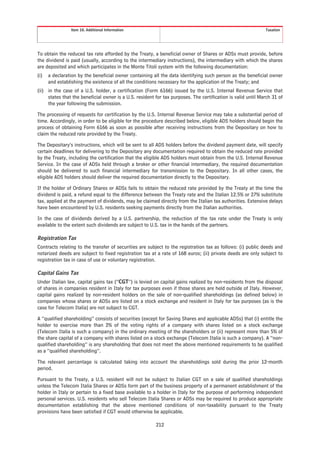 Item 10. Additional Information                                                               Taxation




To obtain the reduced tax rate afforded by the Treaty, a beneficial owner of Shares or ADSs must provide, before
the dividend is paid (usually, according to the intermediary instructions), the intermediary with which the shares
are deposited and which participates in the Monte Titoli system with the following documentation:
(i)   a declaration by the beneficial owner containing all the data identifying such person as the beneficial owner
      and establishing the existence of all the conditions necessary for the application of the Treaty; and
(ii) in the case of a U.S. holder, a certification (Form 6166) issued by the U.S. Internal Revenue Service that
     states that the beneficial owner is a U.S. resident for tax purposes. The certification is valid until March 31 of
     the year following the submission.

The processing of requests for certification by the U.S. Internal Revenue Service may take a substantial period of
time. Accordingly, in order to be eligible for the procedure described below, eligible ADS holders should begin the
process of obtaining Form 6166 as soon as possible after receiving instructions from the Depositary on how to
claim the reduced rate provided by the Treaty.

The Depositary’s instructions, which will be sent to all ADS holders before the dividend payment date, will specify
certain deadlines for delivering to the Depositary any documentation required to obtain the reduced rate provided
by the Treaty, including the certification that the eligible ADS holders must obtain from the U.S. Internal Revenue
Service. In the case of ADSs held through a broker or other financial intermediary, the required documentation
should be delivered to such financial intermediary for transmission to the Depositary. In all other cases, the
eligible ADS holders should deliver the required documentation directly to the Depositary.

If the holder of Ordinary Shares or ADSs fails to obtain the reduced rate provided by the Treaty at the time the
dividend is paid, a refund equal to the difference between the Treaty rate and the Italian 12.5% or 27% substitute
tax, applied at the payment of dividends, may be claimed directly from the Italian tax authorities. Extensive delays
have been encountered by U.S. residents seeking payments directly from the Italian authorities.

In the case of dividends derived by a U.S. partnership, the reduction of the tax rate under the Treaty is only
available to the extent such dividends are subject to U.S. tax in the hands of the partners.

Registration Tax
Contracts relating to the transfer of securities are subject to the registration tax as follows: (i) public deeds and
notarized deeds are subject to fixed registration tax at a rate of 168 euros; (ii) private deeds are only subject to
registration tax in case of use or voluntary registration.

Capital Gains Tax
Under Italian law, capital gains tax (“CGT”) is levied on capital gains realized by non-residents from the disposal
of shares in companies resident in Italy for tax purposes even if those shares are held outside of Italy. However,
capital gains realized by non-resident holders on the sale of non-qualified shareholdings (as defined below) in
companies whose shares or ADSs are listed on a stock exchange and resident in Italy for tax purposes (as is the
case for Telecom Italia) are not subject to CGT.

A “qualified shareholding” consists of securities (except for Saving Shares and applicable ADSs) that (i) entitle the
holder to exercise more than 2% of the voting rights of a company with shares listed on a stock exchange
(Telecom Italia is such a company) in the ordinary meeting of the shareholders or (ii) represent more than 5% of
the share capital of a company with shares listed on a stock exchange (Telecom Italia is such a company). A “non-
qualified shareholding” is any shareholding that does not meet the above mentioned requirements to be qualified
as a “qualified shareholding”.

The relevant percentage is calculated taking into account the shareholdings sold during the prior 12-month
period.

Pursuant to the Treaty, a U.S. resident will not be subject to Italian CGT on a sale of qualified shareholdings
unless the Telecom Italia Shares or ADSs form part of the business property of a permanent establishment of the
holder in Italy or pertain to a fixed base available to a holder in Italy for the purpose of performing independent
personal services. U.S. residents who sell Telecom Italia Shares or ADSs may be required to produce appropriate
documentation establishing that the above mentioned conditions of non-taxability pursuant to the Treaty
provisions have been satisfied if CGT would otherwise be applicable.

                                                         212
 