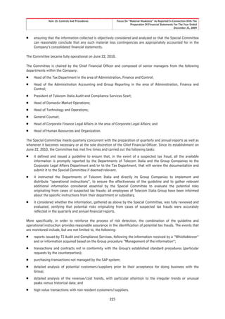 Item 15. Controls And Procedures               Focus On “Material Weakness” As Reported In Connection With The
                                                                        Preparation Of Financial Statements For The Year Ended
                                                                                                            December 31, 2009


Š    ensuring that the information collected is objectively considered and analyzed so that the Special Committee
     can reasonably conclude that any such material loss contingencies are appropriately accounted for in the
     Company’s consolidated financial statements.

The Committee became fully operational on June 22, 2010.

The Committee is chaired by the Chief Financial Officer and composed of senior managers from the following
departments within the Company:
Š    Head of the Tax Department in the area of Administration, Finance and Control;
Š    Head of the Administration Accounting and Group Reporting in the area of Administration, Finance and
     Control;
Š    President of Telecom Italia Audit and Compliance Services Scarl;
Š    Head of Domestic Market Operations;
Š    Head of Technology and Operations;
Š    General Counsel;
Š    Head of Corporate Finance Legal Affairs in the area of Corporate Legal Affairs; and
Š    Head of Human Resources and Organization.

The Special Committee meets quarterly concurrent with the preparation of quarterly and annual reports as well as
whenever it becomes necessary or at the sole discretion of the Chief Financial Officer. Since its establishment on
June 22, 2010, the Committee has met five times and carried out the following tasks:
Š    it defined and issued a guideline to ensure that, in the event of a suspected tax fraud, all the available
     information is promptly reported by the Departments of Telecom Italia and the Group Companies to the
     Corporate Legal Affairs Department and/or to the Tax Department, that will review the documentation and
     submit it to the Special Committee if deemed relevant.
Š    it instructed the Departments of Telecom Italia and directly its Group Companies to implement and
     distribute “operational instructions”, to ensure the effectiveness of the guideline and to gather relevant
     additional information considered essential by the Special Committee to evaluate the potential risks
     originating from cases of suspected tax frauds; all employees of Telecom Italia Group have been informed
     about the specific instructions from their department or subsidiary.
Š    it considered whether the information, gathered as above by the Special Committee, was fully reviewed and
     evaluated, verifying that potential risks originating from cases of suspected tax frauds were accurately
     reflected in the quarterly and annual financial reports.

More specifically, in order to reinforce the process of risk detection, the combination of the guideline and
operational instruction provides reasonable assurance in the identification of potential tax frauds. The events that
are monitored include, but are not limited to, the following:
Š    reports issued by TI Audit and Compliance Services, following the information received by a “Whistleblower”
     and or information acquired based on the Group procedure “Management of the information”;
Š    transactions and contracts not in conformity with the Group’s established standard procedures (particular
     requests by the counterparties);
Š    purchasing transactions not managed by the SAP system;
Š    detailed analysis of potential customers/suppliers prior to their acceptance for doing business with the
     Group;
Š    detailed analysis of the revenue/cost trends, with particular attention to the irregular trends or unusual
     peaks versus historical data; and
Š    high value transactions with non resident customers/suppliers.

                                                        225
 
