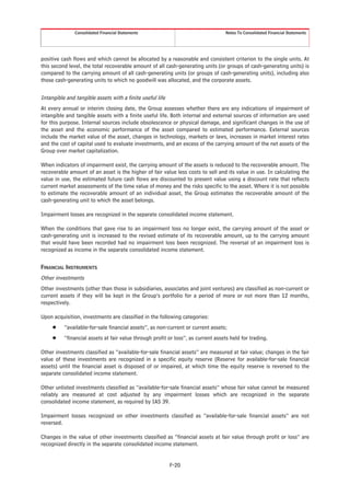 Consolidated Financial Statements                                   Notes To Consolidated Financial Statements




positive cash flows and which cannot be allocated by a reasonable and consistent criterion to the single units. At
this second level, the total recoverable amount of all cash-generating units (or groups of cash-generating units) is
compared to the carrying amount of all cash-generating units (or groups of cash-generating units), including also
those cash-generating units to which no goodwill was allocated, and the corporate assets.


Intangible and tangible assets with a finite useful life
At every annual or interim closing date, the Group assesses whether there are any indications of impairment of
intangible and tangible assets with a finite useful life. Both internal and external sources of information are used
for this purpose. Internal sources include obsolescence or physical damage, and significant changes in the use of
the asset and the economic performance of the asset compared to estimated performance. External sources
include the market value of the asset, changes in technology, markets or laws, increases in market interest rates
and the cost of capital used to evaluate investments, and an excess of the carrying amount of the net assets of the
Group over market capitalization.

When indicators of impairment exist, the carrying amount of the assets is reduced to the recoverable amount. The
recoverable amount of an asset is the higher of fair value less costs to sell and its value in use. In calculating the
value in use, the estimated future cash flows are discounted to present value using a discount rate that reflects
current market assessments of the time value of money and the risks specific to the asset. Where it is not possible
to estimate the recoverable amount of an individual asset, the Group estimates the recoverable amount of the
cash-generating unit to which the asset belongs.

Impairment losses are recognized in the separate consolidated income statement.

When the conditions that gave rise to an impairment loss no longer exist, the carrying amount of the asset or
cash-generating unit is increased to the revised estimate of its recoverable amount, up to the carrying amount
that would have been recorded had no impairment loss been recognized. The reversal of an impairment loss is
recognized as income in the separate consolidated income statement.


FINANCIAL INSTRUMENTS
Other investments
Other investments (other than those in subsidiaries, associates and joint ventures) are classified as non-current or
current assets if they will be kept in the Group’s portfolio for a period of more or not more than 12 months,
respectively.

Upon acquisition, investments are classified in the following categories:
     Š    “available-for-sale financial assets”, as non-current or current assets;
     Š    “financial assets at fair value through profit or loss”, as current assets held for trading.

Other investments classified as “available-for-sale financial assets” are measured at fair value; changes in the fair
value of these investments are recognized in a specific equity reserve (Reserve for available-for-sale financial
assets) until the financial asset is disposed of or impaired, at which time the equity reserve is reversed to the
separate consolidated income statement.

Other unlisted investments classified as “available-for-sale financial assets” whose fair value cannot be measured
reliably are measured at cost adjusted by any impairment losses which are recognized in the separate
consolidated income statement, as required by IAS 39.

Impairment losses recognized on other investments classified as “available-for-sale financial assets” are not
reversed.

Changes in the value of other investments classified as “financial assets at fair value through profit or loss” are
recognized directly in the separate consolidated income statement.


                                                           F-20
 