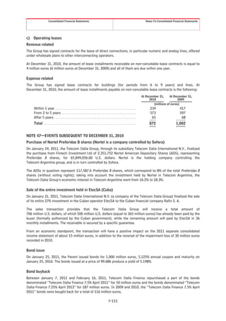 Consolidated Financial Statements                                                                                   Notes To Consolidated Financial Statements




c)   Operating leases
Revenue related
The Group has signed contracts for the lease of direct connections, in particular numeric and analog lines, offered
under wholesale plans to other interconnecting operators.

At December 31, 2010, the amount of lease installments receivable on non-cancelable lease contracts is equal to
4 million euros (6 million euros at December 31, 2009) and all of them are due within one year.

Expense related
The Group has signed lease contracts for buildings (for periods from 6 to 9 years) and lines. At
December 31, 2010, the amount of lease installments payable on non-cancelable lease contracts is the following:
                                                                                                                                       At December 31,     At December 31,
                                                                                                                                            2010                 2009
                                                                                                                                               (millions of euros)
     Within 1 year . . . . . . . . . . . . . . . . . . . . . . . . . . . . . . . . . . . . . . . . . . . . . . . . . . . . .                 234                     417
     From 2 to 5 years . . . . . . . . . . . . . . . . . . . . . . . . . . . . . . . . . . . . . . . . . . . . . . . . .                     573                     597
     After 5 years . . . . . . . . . . . . . . . . . . . . . . . . . . . . . . . . . . . . . . . . . . . . . . . . . . . . . .                65                      68
     Total . . . . . . . . . . . . . . . . . . . . . . . . . . . . . . . . . . . . . . . . . . . . . . . . . . . . . . . . . . . . .        872                   1,082


NOTE 47—EVENTS SUBSEQUENT TO DECEMBER 31, 2010
Purchase of Nortel Preferidas B shares (Nortel is a company controlled by Sofora)
On January 24, 2011, the Telecom Italia Group, through its subsidiary Telecom Italia International N.V., finalized
the purchase from Fintech Investment Ltd of 2,351,752 Nortel American Depositary Shares (ADS), representing
Preferidas B shares, for 65,849,056.00 U.S. dollars. Nortel is the holding company controlling the
Telecom Argentina group, and is in turn controlled by Sofora.

The ADSs in question represent 117,587.6 Preferidas B shares, which correspond to 8% of the total Preferidas B
shares (without voting rights); taking into account the investment held by Nortel in Telecom Argentina, the
Telecom Italia Group’s economic interest in Telecom Argentina went from 16.2% to 18.3%.

Sale of the entire investment held in EtecSA (Cuba)
On January 31, 2011, Telecom Italia International N.V. (a company of the Telecom Italia Group) finalized the sale
of its entire 27% investment in the Cuban operator EtecSA to the Cuban financial company Rafin S. A.

The sales transaction provides that the Telecom Italia Group will receive a total amount of
706 million U.S. dollars, of which 500 million U.S. dollars (equal to 365 million euros) has already been paid by the
buyer (formally authorized by the Cuban government), while the remaining amount will paid by EtecSA in 36
monthly installments. The receivable is secured by a specific guarantee.

From an economic standpoint, the transaction will have a positive impact on the 2011 separate consolidated
income statement of about 15 million euros, in addition to the reversal of the impairment loss of 30 million euros
recorded in 2010.

Bond issue
On January 25, 2011, the Parent issued bonds for 1,000 million euros, 5.125% annual coupon and maturity on
January 25, 2016. The bonds issued at a price of 99.686 produce a yield of 5.198%.

Bond buyback
Between January 7, 2011 and February 16, 2011, Telecom Italia Finance repurchased a part of the bonds
denominated “Telecom Italia Finance 7.5% April 2011” for 50 million euros and the bonds denominated “Telecom
Italia Finance 7.25% April 2012” for 187 million euros. In 2009 and 2010, the “Telecom Italia Finance 7.5% April
2011” bonds were bought back for a total of 116 million euros.

                                                                                                  F-153
 