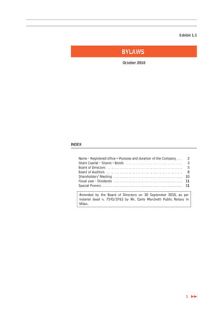 Exhibit 1.1



                                                     BYLAWS
                                                       October 2010




INDEX


   Name - Registered office – Purpose and duration of the Company . . . .                                                        2
   Share Capital - Shares - Bonds . . . . . . . . . . . . . . . . . . . . . . . . . . . . . . . . . . . . . .                    3
   Board of Directors . . . . . . . . . . . . . . . . . . . . . . . . . . . . . . . . . . . . . . . . . . . . . . . . . .        5
   Board of Auditors . . . . . . . . . . . . . . . . . . . . . . . . . . . . . . . . . . . . . . . . . . . . . . . . . . .       8
   Shareholders’ Meeting . . . . . . . . . . . . . . . . . . . . . . . . . . . . . . . . . . . . . . . . . . . . . .            10
   Fiscal year - Dividends . . . . . . . . . . . . . . . . . . . . . . . . . . . . . . . . . . . . . . . . . . . . . .          11
   Special Powers . . . . . . . . . . . . . . . . . . . . . . . . . . . . . . . . . . . . . . . . . . . . . . . . . . . . . .   11

   Amended by the Board of Directors on 30 September 2010, as per
   notarial deed n. 7241/3763 by Mr. Carlo Marchetti Public Notary in
   Milan.




                                                                                                                                1
 