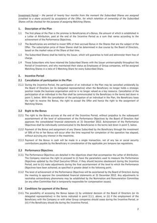 Investment Period – the period of twenty four months from the moment the Subscribed Shares are assigned
(credited to a share account) by acceptance of the Offer, for which retention of ownership of the Subscribed
Shares will be checked for the purpose of assigning Matching Shares.

1.    Description of the Plan
1.1   The first phase of the Plan is the promise to Beneficiaries of a Bonus, the amount of which is established in
      a Letter of Attribution, paid at the end of the Incentive Period as a sum that varies according to the
      achievement of the Performance Objectives.
1.2   The Beneficiaries are entitled to invest 50% of their accrued Bonus in the Shares that are the subject of the
      Offer. The subscription price of these Shares shall be determined in due course by the Board of Directors,
      based on the market value of the Share at that time.
1.3   The Subscribed Shares shall be held by the Issuer, which will guarantee to hold and administer them free of
      charge.
1.4   Those Subscribers who have retained the Subscribed Shares with the Issuer uninterruptedly throughout the
      Period of Investment, and who maintained their status as Employees of Group companies, will be assigned
      Matching Shares in a ratio of 1 Matching Share for every Subscribed Share.

2.    Incentive Period
2.1   Cancellation of participation in the Plan
2.1.1 During the Incentive Period, the participation of an individual in the Plan may be cancelled unilaterally by
      the Board of Directors (or its delegated representative) when the Beneficiary no longer holds a strategic
      position inside the business organisation and/or is no longer valued as a key resource. Cancellation of the
      participation of an individual in the Plan shall be communicated to the Beneficiary in the terms laid down in
      point 5, below. With the cancellation of the participation of an individual in the Plan, the Beneficiary loses
      the right to receive the Bonus, the right to accept the Offer and hence the right to the assignment of
      Matching Shares.

2.2   Right to the Bonus
2.2.1 The right to the Bonus accrues at the end of the Incentive Period, without prejudice to the subsequent
      ascertainment of the level of achievement of the Performance Objectives by the Board of Directors that
      approves the consolidated financial statements at 31 December 2012. Achievement of the Performance
      Objectives shall be individually communicated to the Beneficiaries in the terms laid down in point 5, below.
2.2.2 Payment of the Bonus and assignment of any Shares Subscribed by the Beneficiary through the investment
      of 50% of his or her Bonus will occur after the time required for completion of the operation has elapsed,
      without accruing any interest in the meantime.
2.2.3 Payment of the Bonus in cash will be made in a single transaction, net of any tax or social security
      contributions payable by the Beneficiary in consideration of the applicable pro tempore tax regulations.

2.3   Performance Objectives
2.3.1 The Performance Objectives are detailed in the objectives sheet that accompanies the Latter of Attribution.
      The Company reserves the right to proceed to (i) have the parameters used to measure the Performance
      Objectives updated by the Chief Executive Officer, if they should become obsolescent during the Incentive
      Period, and to (ii) make adjustments during the final ascertainment of the level to which the Performance
      Objectives have been achieved, as specified in greater detail in the following point.
2.3.2 The level of achievement of the Performance Objectives will be ascertained by the Board of Directors during
      the meeting to approve the consolidated financial statements at 31 December 2012. Any adjustments to
      neutralise extraordinary phenomena may be established by the Nomination and Remuneration Committee
      (or any other Committee that is temporarily responsible for compensation issues).

2.4   Conditions for payment of the Bonus
2.4.1. The possibility of accessing the Bonus lapses (i) by unilateral decision of the Board of Directors (or its
       delegated representative) in the terms indicated in point 2.1.1. above, or (ii) if the employment of the
       Beneficiary with the Company or with other Group companies should cease during the Incentive Period, or
       (iii) if the Beneficiary should die during the Incentive Period.

                                                                                                                  2
 
