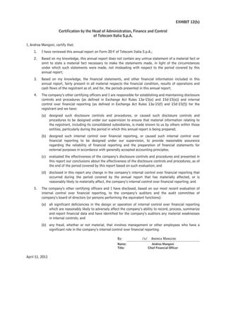 EXHIBIT 12(b)

                     Certification by the Head of Administration, Finance and Control
                                           of Telecom Italia S.p.A.

I, Andrea Mangoni, certify that:
     1.   I have reviewed this annual report on Form 20-F of Telecom Italia S.p.A.;
     2.   Based on my knowledge, this annual report does not contain any untrue statement of a material fact or
          omit to state a material fact necessary to make the statements made, in light of the circumstances
          under which such statements were made, not misleading with respect to the period covered by this
          annual report;
     3.   Based on my knowledge, the financial statements, and other financial information included in this
          annual report, fairly present in all material respects the financial condition, results of operations and
          cash flows of the registrant as of, and for, the periods presented in this annual report;
     4.   The company’s other certifying officers and I are responsible for establishing and maintaining disclosure
          controls and procedures (as defined in Exchange Act Rules 13a-15(e) and 15d-15(e)) and internal
          control over financial reporting (as defined in Exchange Act Rules 13a-15(f) and 15d-15(f)) for the
          registrant and we have:
          (a) designed such disclosure controls and procedures, or caused such disclosure controls and
              procedures to be designed under our supervision to ensure that material information relating to
              the registrant, including its consolidated subsidiaries, is made known to us by others within those
              entities, particularly during the period in which this annual report is being prepared;
          (b) designed such internal control over financial reporting, or caused such internal control over
              financial reporting to be designed under our supervision, to provide reasonable assurance
              regarding the reliability of financial reporting and the preparation of financial statements for
              external purposes in accordance with generally accepted accounting principles;
          (c) evaluated the effectiveness of the company’s disclosure controls and procedures and presented in
              this report our conclusions about the effectiveness of the disclosure controls and procedures, as of
              the end of the period covered by this report based on such evaluation; and
          (d) disclosed in this report any change in the company’s internal control over financial reporting that
              occurred during the period covered by the annual report that has materially affected, or is
              reasonably likely to materially affect, the company’s internal control over financial reporting; and
     5.   The company’s other certifying officers and I have disclosed, based on our most recent evaluation of
          internal control over financial reporting, to the company’s auditors and the audit committee of
          company’s board of directors (or persons performing the equivalent functions):
          (a) all significant deficiencies in the design or operation of internal control over financial reporting
              which are reasonably likely to adversely affect the company’s ability to record, process, summarize
              and report financial data and have identified for the company’s auditors any material weaknesses
              in internal controls; and
          (b) any fraud, whether or not material, that involves management or other employees who have a
              significant role in the company’s internal control over financial reporting.

                                                            By:             /s/     ANDREA MANGONI
                                                            Name:                    Andrea Mangoni
                                                            Title:                Chief Financial Officer


April 11, 2011
 