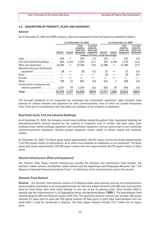 Item 4. Information On The Telecom Italia Group                                           Description Of Property, Plant And Equipment




4.5       DESCRIPTION OF PROPERTY, PLANT AND EQUIPMENT
General
As of December 31, 2010 and 2009, property, plant and equipment owned and leased are detailed as follows:

                                                                   As of December 31, 2010                       As of December 31, 2009
                                                                                Total      % of total                         Total    % of total
                                                                              property,    property,                        property,   property,
                                                                              plant and    plant and                        plant and  plant and
                                                              Owned Leased equipment equipment Owned Leased equipment equipment
                                                                                   (millions of euros, except percentage)
Land . . . . . . . . . . . . . . . . . . . . . . . . . . .       244      —         244         1.5        125        —           125            0.8
Civil and industrial buildings . . . .                           810    1,124     1,934        11.7        495      1,246       1,741           11.6
Plant and equipment . . . . . . . . . . .                     12,184      —      12,184        73.6     11,586        —        11,586           77.2
Manufacturing and distribution
   equipment . . . . . . . . . . . . . . . . . . .                28     —            28        0.2          31       —             31          0.2
Ships . . . . . . . . . . . . . . . . . . . . . . . . . . .      —       —           —          —            26       —             26          0.2
Aircraft . . . . . . . . . . . . . . . . . . . . . . . . .       —       —           —          —           —         —            —            —
Other . . . . . . . . . . . . . . . . . . . . . . . . . .        790      11         801        4.8         621          7         628          4.2
Construction in progress and
   advance payments . . . . . . . . . . .                      1,317       42      1,359         8.2        833         43         876           5.8
Total . . . . . . . . . . . . . . . . . . . . . . . . . . 15,373 1,177          16,550       100.0      13,717 1,296          15,013         100.0


The principal categories of our equipment are exchanges and transmission equipment, cable networks, base
stations for cellular networks and equipment for radio communications, most of which are located throughout
Italy. There are no encumbrances that may affect our utilization of our property or equipment.


Real Estate (Land, Civil and Industrial Buildings)
As of December 31, 2010, the Company owned many buildings located throughout Italy. Specialized buildings for
telecommunications services account for the majority of properties both in number and book value. Such
buildings house mainly exchange equipment and transmission equipment, and are used as part of our continuing
telecommunications operations. General purpose properties consist chiefly of offices, depots and computer
centers.

On December 31, 2010, Tim Brasil group owned approximately 116,347 square meters and leased approximately
1,167,922 square meters of real property, all of which were available for installation of our equipment. Tim Brasil
group also leases approximately 144,258 square meters and owns approximately 66,722 square meters of office
space.


Network Infrastructure (Plant and Equipment)
The Telecom Italia Group network infrastructure includes the domestic and international fixed network, the
domestic mobile network, the Brazilian mobile network and the Argentinean and Paraguayan Networks. See “-4.4
Glossary of Selected Telecommunications Terms”, for definitions of the technical terms used in this section.


Domestic Fixed Network
General. Our domestic fixed network consists of 33 Gateway Areas (each gateway area has two interconnection
points enabling information to be exchanged between the fixed and mobile networks) and 628 main local switches
(only for fixed OLOs). Each local switch belongs to only one of the 33 gateway areas. Since October 2010 is
possible also the interconnection in 12 Aggregation Areas with Backbone Nodes (“BBN”). The long-distance fixed
network (Arianna SDH and Phoenix) routes 4,544 VC4. The fixed long distance network also includes 128 optical
channels 2.5 Gbps point to point and 520 optical channels 10 Gbps point to point (also called lambdas from the
greek letter λ used for wavelength in physics). The fixed copper network includes 111.7 million km of copper
pairs.

                                                                                   75
 