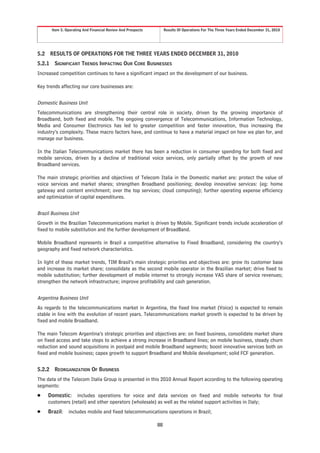 Item 5. Operating And Financial Review And Prospects        Results Of Operations For The Three Years Ended December 31, 2010




5.2     RESULTS OF OPERATIONS FOR THE THREE YEARS ENDED DECEMBER 31, 2010
5.2.1    SIGNIFICANT TRENDS IMPACTING OUR CORE BUSINESSES
Increased competition continues to have a significant impact on the development of our business.

Key trends affecting our core businesses are:


Domestic Business Unit
Telecommunications are strengthening their central role in society, driven by the growing importance of
Broadband, both fixed and mobile. The ongoing convergence of Telecommunications, Information Technology,
Media and Consumer Electronics has led to greater competition and faster innovation, thus increasing the
industry’s complexity. These macro factors have, and continue to have a material impact on how we plan for, and
manage our business.

In the Italian Telecommunications market there has been a reduction in consumer spending for both fixed and
mobile services, driven by a decline of traditional voice services, only partially offset by the growth of new
Broadband services.

The main strategic priorities and objectives of Telecom Italia in the Domestic market are: protect the value of
voice services and market shares; strengthen Broadband positioning; develop innovative services: (eg: home
gateway and content enrichment; over the top services; cloud computing); further operating expense efficiency
and optimization of capital expenditures.


Brazil Business Unit
Growth in the Brazilian Telecommunications market is driven by Mobile. Significant trends include acceleration of
fixed to mobile substitution and the further development of BroadBand.

Mobile Broadband represents in Brazil a competitive alternative to Fixed Broadband, considering the country’s
geography and fixed network characteristics.

In light of these market trends, TIM Brasil’s main strategic priorities and objectives are: grow its customer base
and increase its market share; consolidate as the second mobile operator in the Brazilian market; drive fixed to
mobile substitution; further development of mobile internet to strongly increase VAS share of service revenues;
strengthen the network infrastructure; improve profitability and cash generation.


Argentina Business Unit
As regards to the telecommunications market in Argentina, the fixed line market (Voice) is expected to remain
stable in line with the evolution of recent years. Telecommunications market growth is expected to be driven by
fixed and mobile Broadband.

The main Telecom Argentina’s strategic priorities and objectives are: on fixed business, consolidate market share
on fixed access and take steps to achieve a strong increase in Broadband lines; on mobile business, steady churn
reduction and sound acquisitions in postpaid and mobile Broadband segments; boost innovative services both on
fixed and mobile business; capex growth to support Broadband and Mobile development; solid FCF generation.


5.2.2    REORGANIZATION OF BUSINESS
The data of the Telecom Italia Group is presented in this 2010 Annual Report according to the following operating
segments:
Š     Domestic: includes operations for voice and data services on fixed and mobile networks for final
      customers (retail) and other operators (wholesale) as well as the related support activities in Italy;
Š     Brazil:    includes mobile and fixed telecommunications operations in Brazil;

                                                               88
 