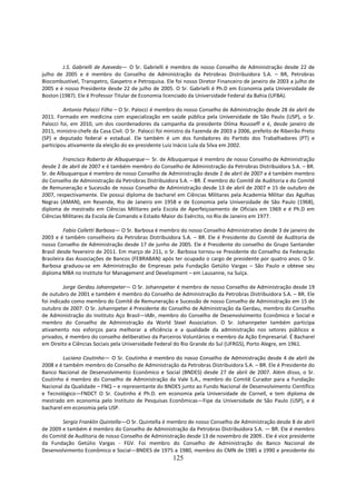 J.S. Gabrielli de Azevedo— O Sr. Gabrielli é membro de nosso Conselho de Administração desde 22 de
julho de 2005 e é membro do Conselho de Administração da Petrobras Distribuidora S.A. – BR, Petrobras
Biocombustível, Transpetro, Gaspetro e Petroquisa. Ele foi nosso Diretor Financeiro de janeiro de 2003 a julho de
2005 e é nosso Presidente desde 22 de julho de 2005. O Sr. Gabrielli é Ph.D em Economia pela Universidade de
Boston (1987). Ele é Professor Titular de Economia licenciado da Universidade Federal da Bahia (UFBA).

         Antonio Palocci Filho – O Sr. Palocci é membro do nosso Conselho de Administração desde 28 de abril de
2011. Formado em medicina com especialização em saúde pública pela Universidade de São Paulo (USP), o Sr.
Palocci foi, em 2010, um dos coordenadores da campanha da presidente Dilma Rousseff e é, desde janeiro de
2011, ministro-chefe da Casa Civil. O Sr. Palocci foi ministro da Fazenda de 2003 a 2006, prefeito de Ribeirão Preto
(SP) e deputado federal e estadual. Ele também é um dos fundadores do Partido dos Trabalhadores (PT) e
participou ativamente da eleição do ex-presidente Luiz Inácio Lula da Silva em 2002.

         Francisco Roberto de Albuquerque— Sr. de Albuquerque é membro de nosso Conselho de Administração
desde 2 de abril de 2007 e é também membro do Conselho de Administração da Petrobras Distribuidora S.A. – BR.
Sr. de Albuquerque é membro de nosso Conselho de Administração desde 2 de abril de 2007 e é também membro
do Conselho de Administração da Petrobras Distribuidora S.A. – BR. É membro do Comitê de Auditoria e do Comitê
de Remuneração e Sucessão de nosso Conselho de Administração desde 13 de abril de 2007 e 15 de outubro de
2007, respectivamente. Ele possui diploma de bacharel em Ciências Militares pela Academia Militar das Agulhas
Negras (AMAN), em Resende, Rio de Janeiro em 1958 e de Economia pela Universidade de São Paulo (1968),
diploma de mestrado em Ciências Militares pela Escola de Aperfeiçoamento de Oficiais em 1969 e é Ph.D em
Ciências Militares da Escola de Comando e Estado-Maior do Exército, no Rio de Janeiro em 1977.

          Fabio Colletti Barbosa— O Sr. Barbosa é membro do nosso Conselho Administrativo desde 3 de janeiro de
2003 e é também conselheiro da Petrobras Distribuidora S.A. – BR. Ele é Presidente do Comitê de Auditoria de
nosso Conselho de Administração desde 17 de junho de 2005. Ele é Presidente do conselho do Grupo Santander
Brasil desde fevereiro de 2011. Em março de 211, o Sr. Barbosa tornou-se Presidente do Conselho da Federação
Brasileira das Associações de Bancos (FEBRABAN) após ter ocupado o cargo de presidente por quatro anos. O Sr.
Barbosa graduou-se em Administração de Empresas pela Fundação Getúlio Vargas – São Paulo e obteve seu
diploma MBA no Institute for Management and Development – em Lausanne, na Suíça.

          Jorge Gerdau Johannpeter— O Sr. Johannpeter é membro de nosso Conselho de Administração desde 19
de outubro de 2001 e também é membro do Conselho de Administração da Petrobras Distribuidora S.A. – BR. Ele
foi indicado como membro do Comitê de Remuneração e Sucessão de nosso Conselho de Administração em 15 de
outubro de 2007. O Sr. Johannpeter é Presidente do Conselho de Administração da Gerdau, membro do Conselho
de Administração do Instituto Aço Brasil—IABr, membro do Conselho de Desenvolvimento Econômico e Social e
membro do Conselho de Administração da World Steel Association. O Sr. Johannpeter também participa
ativamento nos esforços para melhorar a eficiência e a qualidade da administração nos setores públicos e
privados, é membro do conselho deliberativo da Parceiros Voluntários e membro da Ação Empresarial. É Bacharel
em Direito e Ciências Sociais pela Universidade Federal do Rio Grande do Sul (UFRGS), Porto Alegre, em 1961.

        Luciano Coutinho— O Sr. Coutinho é membro do nosso Conselho de Administração desde 4 de abril de
2008 e é também membro do Conselho de Administração da Petrobras Distribuidora S.A. – BR. Ele é Presidente do
Banco Nacional de Desenvolvimento Econômico e Social (BNDES) desde 27 de abril de 2007. Além disso, o Sr.
Coutinho é membro do Conselho de Administração da Vale S.A., membro do Comitê Curador para a Fundação
Nacional da Qualidade – FNQ – e representante do BNDES junto ao Fundo Nacional de Desenvolvimento Científico
e Tecnológico—FNDCT O Sr. Coutinho é Ph.D. em economia pela Universidade de Cornell, e tem diploma de
mestrado em economia pelo Instituto de Pesquisas Econômicas—Fipe da Universidade de São Paulo (USP), e é
bacharel em economia pela USP.

        Sergio Franklin Quintella—O Sr. Quintella é membro de nosso Conselho de Administração desde 8 de abril
de 2009 e também é membro do Conselho de Administração da Petrobras Distribuidora S.A. — BR. Ele é membro
do Comitê de Auditoria de nosso Conselho de Administração desde 13 de novembro de 2009.. Ele é vice presidente
da Fundação Getúlio Vargas - FGV. Foi membro do Conselho de Administração do Banco Nacional de
Desenvolvimento Econômico e Social—BNDES de 1975 a 1980, membro do CMN de 1985 a 1990 e presidente do
                                                       125
 