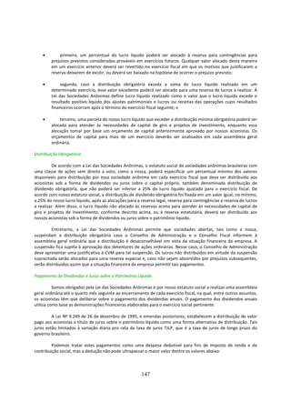 •       primeiro, um percentual do lucro líquido poderá ser alocado à reserva para contingências para
        prejuízos previstos considerados prováveis em exercícios futuros. Qualquer valor alocado desta maneira
        em um exercício anterior deverá ser revertido no exercício fiscal em que os motivos que justificarem a
        reserva deixarem de existir, ou deverá ser baixado na hipótese de ocorrer o prejuízo previsto;

    •        segundo, caso a distribuição obrigatória exceda a soma do lucro líquido realizado em um
        determinado exercício, esse valor excedente poderá ser alocado para uma reserva de lucros a realizar. A
        Lei das Sociedades Anônimas define lucro líquido realizado como o valor que o lucro líquido excede o
        resultado positivo líquido dos ajustes patrimoniais e lucros ou receitas das operações cujos resultados
        financeiros ocorram após o término do exercício fiscal seguinte; e

    •       terceiro, uma parcela do nosso lucro líquido que exceder a distribuição mínima obrigatória poderá ser
        alocada para atender às necessidades de capital de giro e projetos de investimento, enquanto essa
        alocação tomar por base um orçamento de capital anteriormente aprovado por nossos acionistas. Os
        orçamentos de capital para mais de um exercício deverão ser analisados em cada assembleia geral
        ordinária.

Distribuição Obrigatória

         De acordo com a Lei das Sociedades Anônimas, o estatuto social de sociedades anônimas brasileiras com
uma classe de ações sem direito a voto, como a nossa, poderá especificar um percentual mínimo dos valores
disponíveis para distribuição por essa sociedade anônima em cada exercício fiscal que deva ser distribuído aos
acionistas sob a forma de dividendos ou juros sobre o capital próprio, também denominada distribuição de
dividendo obrigatória, que não poderá ser inferior a 25% do lucro líquido ajustado para o exercício fiscal. De
acordo com nosso estatuto social, a distribuição de dividendo obrigatória foi fixada em um valor igual, no mínimo,
a 25% do nosso lucro líquido, após as alocações para a reserva legal, reserva para contingências e reserva de lucros
a realizar. Além disso, o lucro líquido não alocado às reservas acima para atender às necessidades de capital de
giro e projetos de investimento, conforme descrito acima, ou à reserva estatutária, deverá ser distribuído aos
nossos acionistas sob a forma de dividendos ou juros sobre o patrimônio líquido.

         Entretanto, a Lei das Sociedades Anônimas permite que sociedades abertas, tais como a nossa,
suspendam a distribuição obrigatória caso o Conselho de Administração e o Conselho Fiscal informem à
assembleia geral ordinária que a distribuição é desaconselhável em vista da situação financeira da empresa. A
suspensão fica sujeita à aprovação dos detentores de ações ordinárias. Nesse caso, o Conselho de Administração
deve apresentar uma justificativa à CVM para tal suspensão. Os lucros não distribuídos em virtude da suspensão
supracitada serão alocados para uma reserva especial e, caso não sejam absorvidos por prejuízos subsequentes,
serão distribuídos assim que a situação financeira da empresa permitir tais pagamentos.

Pagamento de Dividendos e Juros sobre o Patrimônio Líquido

          Somos obrigados pela Lei das Sociedades Anônimas e por nosso estatuto social a realizar uma assembleia
geral ordinária até o quarto mês seguinte ao encerramento de cada exercício fiscal, na qual, entre outros assuntos,
os acionistas têm que deliberar sobre o pagamento dos dividendos anuais. O pagamento dos dividendos anuais
utiliza como base as demonstrações financeiras elaboradas para o exercício social pertinente.

         A Lei Nº 9.249 de 26 de dezembro de 1995, e emendas posteriores, estabelecem a distribuição do valor
pago aos acionistas a título de juros sobre o patrimônio líquido como uma forma alternativa de distribuição. Tais
juros estão limitados à variação diária pro rata da taxa de juros TJLP, que é a taxa de juros de longo prazo do
governo brasileiro.

         Podemos tratar estes pagamentos como uma despesa dedutível para fins de imposto de renda e de
contribuição social, mas a dedução não pode ultrapassar o maior valor dentre os valores abaixo:



                                                       147
 