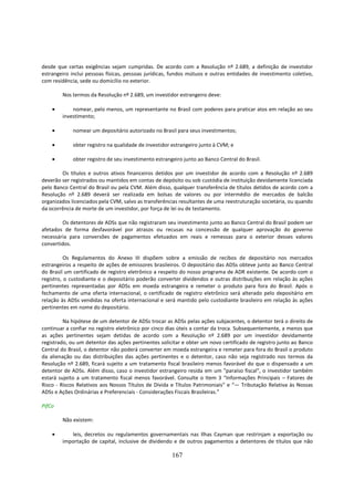 desde que certas exigências sejam cumpridas. De acordo com a Resolução nº 2.689, a definição de investidor
estrangeiro inclui pessoas físicas, pessoas jurídicas, fundos mútuos e outras entidades de investimento coletivo,
com residência, sede ou domicílio no exterior.

        Nos termos da Resolução nº 2.689, um investidor estrangeiro deve:

    •       nomear, pelo menos, um representante no Brasil com poderes para praticar atos em relação ao seu
        investimento;

    •        nomear um depositário autorizado no Brasil para seus investimentos;

    •        obter registro na qualidade de investidor estrangeiro junto à CVM; e

    •        obter registro de seu investimento estrangeiro junto ao Banco Central do Brasil.

        Os títulos e outros ativos financeiros detidos por um investidor de acordo com a Resolução nº 2.689
deverão ser registrados ou mantidos em contas de depósito ou sob custódia de instituição devidamente licenciada
pelo Banco Central do Brasil ou pela CVM. Além disso, qualquer transferência de títulos detidos de acordo com a
Resolução nº 2.689 deverá ser realizada em bolsas de valores ou por intermédio de mercados de balcão
organizados licenciados pela CVM, salvo as transferências resultantes de uma reestruturação societária, ou quando
da ocorrência de morte de um investidor, por força de lei ou de testamento.

        Os detentores de ADSs que não registraram seu investimento junto ao Banco Central do Brasil podem ser
afetados de forma desfavorável por atrasos ou recusas na concessão de qualquer aprovação do governo
necessária para conversões de pagamentos efetuados em reais e remessas para o exterior desses valores
convertidos.

          Os Regulamentos do Anexo III dispõem sobre a emissão de recibos de depositário nos mercados
estrangeiros a respeito de ações de emissores brasileiros. O depositário das ADSs obteve junto ao Banco Central
do Brasil um certificado de registro eletrônico a respeito do nosso programa de ADR existente. De acordo com o
registro, o custodiante e o depositário poderão converter dividendos e outras distribuições em relação às ações
pertinentes representadas por ADSs em moeda estrangeira e remeter o produto para fora do Brasil. Após o
fechamento de uma oferta internacional, o certificado de registro eletrônico será alterado pelo depositário em
relação às ADSs vendidas na oferta internacional e será mantido pelo custodiante brasileiro em relação às ações
pertinentes em nome do depositário.

         Na hipótese de um detentor de ADSs trocar as ADSs pelas ações subjacentes, o detentor terá o direito de
continuar a confiar no registro eletrônico por cinco dias úteis a contar da troca. Subsequentemente, a menos que
as ações pertinentes sejam detidas de acordo com a Resolução nº 2.689 por um investidor devidamente
registrado, ou um detentor das ações pertinentes solicitar e obter um novo certificado de registro junto ao Banco
Central do Brasil, o detentor não poderá converter em moeda estrangeira e remeter para fora do Brasil o produto
da alienação ou das distribuições das ações pertinentes e o detentor, caso não seja registrado nos termos da
Resolução nº 2.689, ficará sujeito a um tratamento fiscal brasileiro menos favorável do que o dispensado a um
detentor de ADSs. Além disso, caso o investidor estrangeiro resida em um "paraíso fiscal", o investidor também
estará sujeito a um tratamento fiscal menos favorável. Consulte o Item 3 “Informações Principais – Fatores de
Risco - Riscos Relativos aos Nossos Títulos de Dívida e Títulos Patrimoniais” e “— Tributação Relativa às Nossas
ADSs e Ações Ordinárias e Preferenciais - Considerações Fiscais Brasileiras.”

PifCo

        Não existem:

    •      leis, decretos ou regulamentos governamentais nas Ilhas Cayman que restrinjam a exportação ou
        importação de capital, inclusive de dividendo e de outros pagamentos a detentores de títulos que não

                                                       167
 