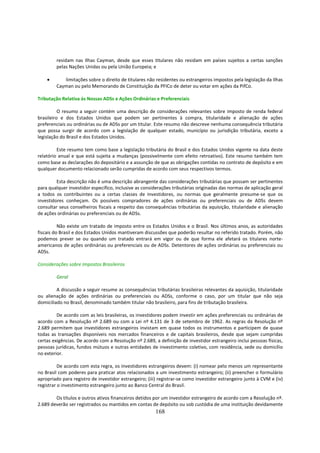 residam nas Ilhas Cayman, desde que esses titulares não residam em países sujeitos a certas sanções
        pelas Nações Unidas ou pela União Europeia; e

    •      limitações sobre o direito de titulares não residentes ou estrangeiros impostos pela legislação da Ilhas
        Cayman ou pelo Memorando de Constituição da PFICo de deter ou votar em ações da PifCo.

Tributação Relativa às Nossas ADSs e Ações Ordinárias e Preferenciais

          O resumo a seguir contém uma descrição de considerações relevantes sobre imposto de renda federal
brasileiro e dos Estados Unidos que podem ser pertinentes à compra, titularidade e alienação de ações
preferenciais ou ordinárias ou de ADSs por um titular. Este resumo não descreve nenhuma consequência tributária
que possa surgir de acordo com a legislação de qualquer estado, município ou jurisdição tributária, exceto a
legislação do Brasil e dos Estados Unidos.

         Este resumo tem como base a legislação tributária do Brasil e dos Estados Unidos vigente na data deste
relatório anual e que está sujeita a mudanças (possivelmente com efeito retroativo). Este resumo também tem
como base as declarações do depositário e a assunção de que as obrigações contidas no contrato de depósito e em
qualquer documento relacionado serão cumpridas de acordo com seus respectivos termos.

         Esta descrição não é uma descrição abrangente das considerações tributárias que possam ser pertinentes
para qualquer investidor específico, inclusive as considerações tributárias originadas das normas de aplicação geral
a todos os contribuintes ou a certas classes de investidores, ou normas que geralmente presume-se que os
investidores conheçam. Os possíveis compradores de ações ordinárias ou preferenciais ou de ADSs devem
consultar seus conselheiros fiscais a respeito das consequências tributárias da aquisição, titularidade e alienação
de ações ordinárias ou preferenciais ou de ADSs.

          Não existe um tratado de imposto entre os Estados Unidos e o Brasil. Nos últimos anos, as autoridades
fiscais do Brasil e dos Estados Unidos mantiveram discussões que poderão resultar no referido tratado. Porém, não
podemos prever se ou quando um tratado entrará em vigor ou de que forma ele afetará os titulares norte-
americanos de ações ordinárias ou preferenciais ou de ADSs. Detentores de ações ordinárias ou preferenciais ou
ADSs.

Considerações sobre Impostos Brasileiros

        Geral

         A discussão a seguir resume as consequências tributárias brasileiras relevantes da aquisição, titularidade
ou alienação de ações ordinárias ou preferenciais ou ADSs, conforme o caso, por um titular que não seja
domiciliado no Brasil, denominado também titular não brasileiro, para fins de tributação brasileira.

         De acordo com as leis brasileiras, os investidores podem investir em ações preferenciais ou ordinárias de
acordo com a Resolução nº 2.689 ou com a Lei nº 4.131 de 3 de setembro de 1962. As regras da Resolução nº
2.689 permitem que investidores estrangeiros invistam em quase todos os instrumentos e participem de quase
todas as transações disponíveis nos mercados financeiros e de capitais brasileiros, desde que sejam cumpridas
certas exigências. De acordo com a Resolução nº 2.689, a definição de investidor estrangeiro inclui pessoas físicas,
pessoas jurídicas, fundos mútuos e outras entidades de investimento coletivo, com residência, sede ou domicílio
no exterior.

          De acordo com esta regra, os investidores estrangeiros devem: (i) nomear pelo menos um representante
no Brasil com poderes para praticar atos relacionados a um investimento estrangeiro; (ii) preencher o formulário
apropriado para registro de investidor estrangeiro; (iii) registrar-se como investidor estrangeiro junto à CVM e (iv)
registrar o investimento estrangeiro junto ao Banco Central do Brasil.

        Os títulos e outros ativos financeiros detidos por um investidor estrangeiro de acordo com a Resolução nº.
2.689 deverão ser registrados ou mantidos em contas de depósito ou sob custódia de uma instituição devidamente
                                                        168
 