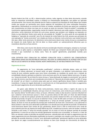 Receita Federal dos EUA, ou IRS, e determinações judiciais, todos vigentes na data deste documento, estando
todas as respectivas autoridades sujeitas à mudança ou interpretações divergentes, que podem ser aplicadas
retroativamente. Este resumo não pretende discutir todos os aspectos da tributação de renda federal dos Estados
Unidos que possam ser pertinentes para classes especiais de investidores tais como instituições financeiras,
seguradoras, distribuidoras ou corretoras de títulos ou moedas, vendedores de títulos que optam por contabilizar
seus investimentos em títulos com base em um ajuste ao preço de mercado (“mark-to-market”), sociedades de
investimento regulamentadas, organizações isentas de imposto, detentores que estão sujeitos a imposto mínimo
alternativo, certos detentores de títulos de curto prazo, pessoas que protejam com hedging sua exposição em
títulos ou que detenham títulos como parte de uma posição de “straddle” ou como parte de uma operação de
hedging ou “operação de conversão” para fins de imposto de renda federal dos EUA, pessoas que participam de
uma operação de “venda construtiva” com relação aos títulos ou Detentor norte-americano cuja moeda funcional
não seja o dólar norte-americano. Os detentores norte-americanos devem estar cientes de que as consequências
do imposto de renda federal dos EUA de deter os títulos podem ser substancialmente diferentes para os
investidores descritos na frase anterior.

        Além disso, este resumo não aborda nenhuma consideração tributária estrangeira, estadual ou municipal.
Este resumo se aplica apenas a compradores originais de títulos que comparam títulos pelo preço original de
emissão e que mantenham os títulos como “bens de capital” (geralmente, propriedade mantida para
investimento).

CADA DETENTOR DEVE CONSULTAR SEU PRÓPRIO CONSULTOR FISCAL A RESPEITO DAS CONSEQUÊNCIAS
TRIBUTÁRIAS GERAIS EM CIRCUNSTÂNCIAS ESPECIAIS, INCLUSIVE AS CONSEQUÊNCIAS DE ACORDO COM LEIS QUE
NÃO AS LEIS DE IMPOSTO DE RENDA FEDERAL NORTE-AMERICANAS, DE UM INVESTIMENTO EM TÍTULOS.

Pagamentos de Juros

          Os pagamentos de “juros declarados qualificados”, conforme a definição abaixo, sobre um título
(inclusive, os valores adicionais, se houver) serão, em geral, tributados a um detentor norte-americano como
receita de juros ordinária quando esses juros forem acumulados ou recebidos de acordo com o método de
contabilidade tributária aplicáveis ao detentor norte-americano para fins de imposto federal americano. Em geral,
se o “preço de emissão” de um título for menor do que o “preço declarado de resgate no vencimento” por mais de
um valor de minimis, esse título será considerado como tendo um “desconto de emissão original” ou OID. O “preço
de emissão” de um título é o primeiro preço pelo qual um volume significativo desses títulos é vendido para
investidores. O preço de resgate declarado no vencimento de um título geralmente inclui todos os pagamentos
que não sejam pagamentos de juros declarados qualificados.

         Em geral, cada detentor de título norte-americano, mesmo que utilize o regime de caixa ou de
competência na contabilidade tributária, terá que incluir em renda bruta, como renda de juros ordinária, a soma
das “parcelas diárias” de OID sobre o título, se houver, referente a todos os dias durante o exercício tributável em
que o detentor norte-americano possuir o título. As parcelas diárias de OID sobre um título são determinadas
alocando-se a cada dia de qualquer período de provisão uma parcela rateável do OID a ser alocada para aquele
período de provisão. Em geral, no caso de um detentor inicial, o valor do OID sobre um título a ser alocado a cada
período de provisão é determinado (i) multiplicando-se o “preço de emissão ajustado”, conforme a definição
abaixo, do título no início do período de provisão pelo rendimento do título até o vencimento, e (ii) subtraindo-se
desse produto o valor dos juros declarados qualificados a ser alocado para esse período de provisão. Os detentores
norte-americanos devem estar cientes de que, geralmente, devem incluir o OID na renda bruta como renda de
juros ordinária para fins de imposto de renda federal dos EUA, à medida que acumule, antes de receber o dinheiro
atribuído a essa renda. O “preço de emissão ajustado” de um título no início de qualquer período de provisão
geralmente é a soma de seu preço de emissão (geralmente incluindo juros acumulados, se houver) e o valor de
OID a ser alocado a todos os períodos de provisão anteriores, reduzida pelo valor de todos os pagamentos que não
sejam pagamentos de juros declarados qualificados (se houver) e realizados com relação a esse título em todos os
períodos de provisão anteriores. O termo “juros declarados qualificados” geralmente significa os juros declarados
que devem ser pagos incondicionalmente em dinheiro ou bens (com exceção de instrumentos de dívida do


                                                       178
 