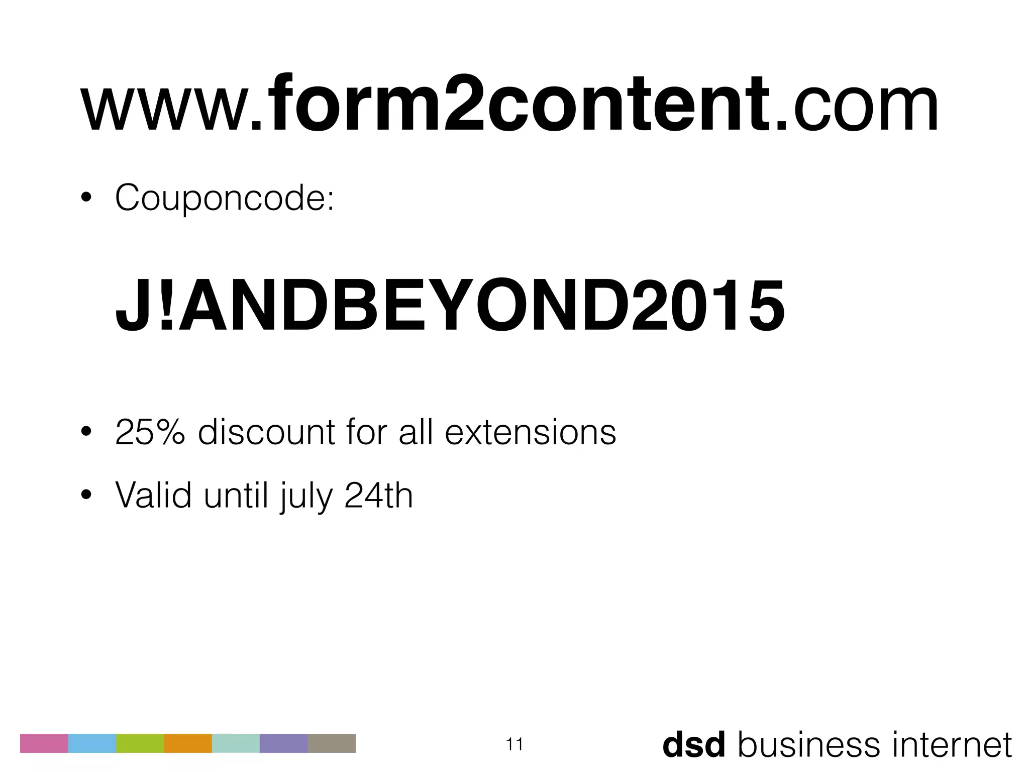 dsd business internet
www.form2content.com
• Couponcode: 
 
J!ANDBEYOND2015 
• 25% discount for all extensions
• Valid until july 24th
11
 