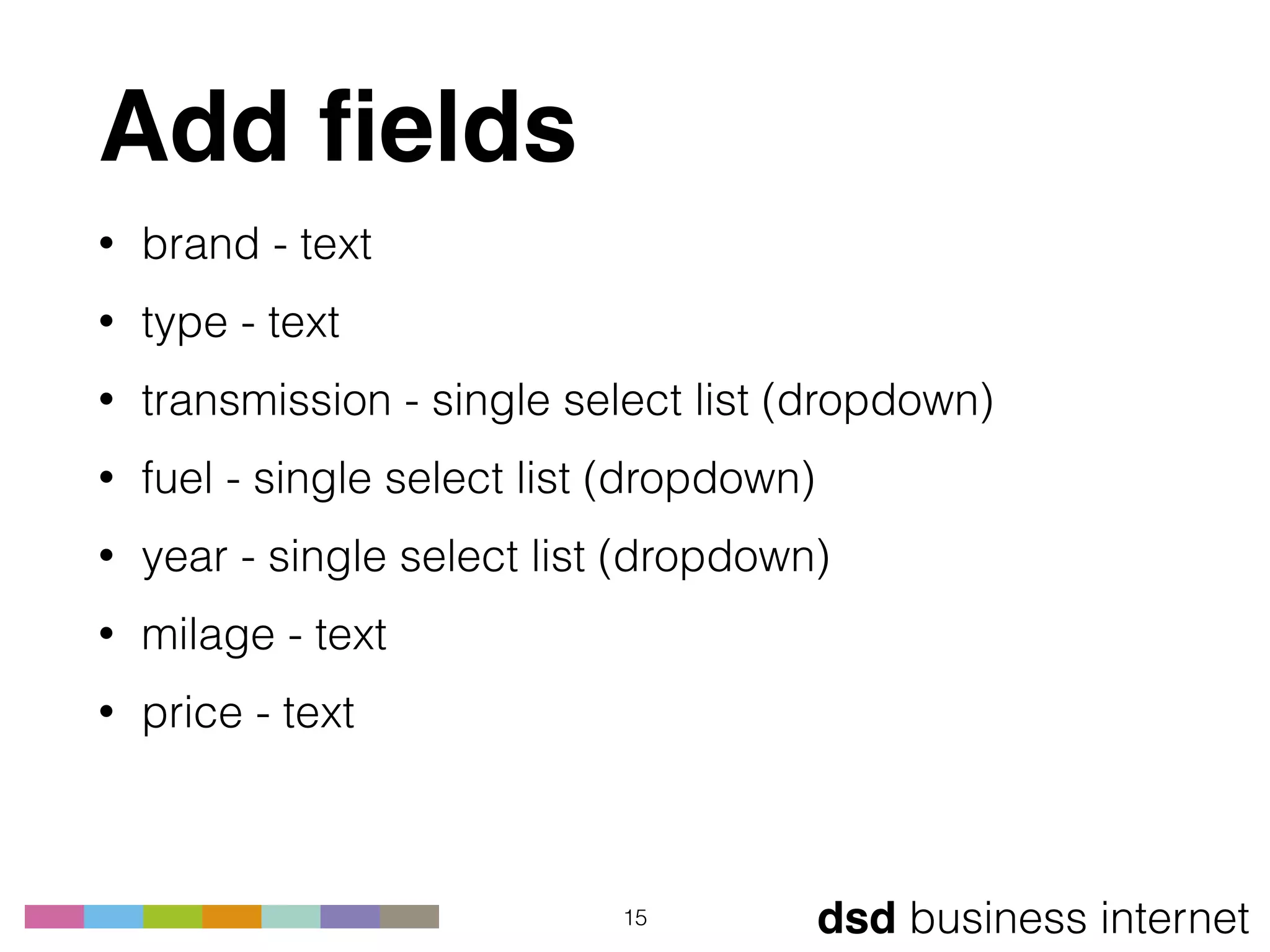 dsd business internet
Add ﬁelds
15
• brand - text
• type - text
• transmission - single select list (dropdown)
• fuel - single select list (dropdown)
• year - single select list (dropdown)
• milage - text
• price - text
 