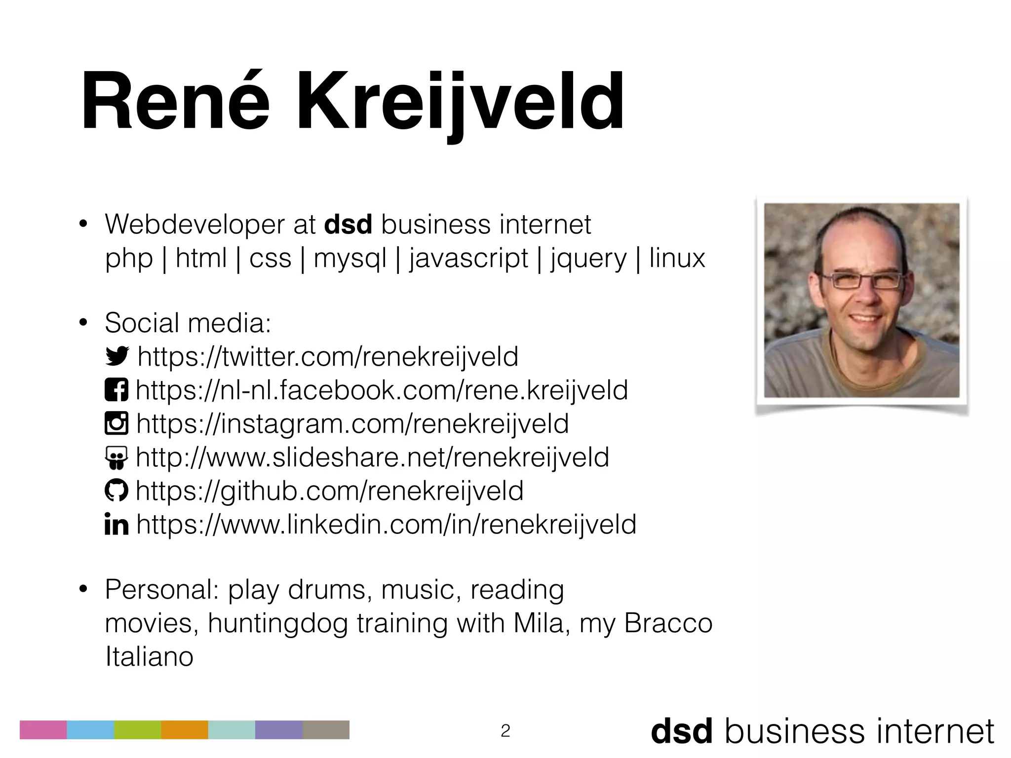 dsd business internet
René Kreijveld
• Webdeveloper at dsd business internet 
php | html | css | mysql | javascript | jquery | linux
• Social media: 
! https://twitter.com/renekreijveld 
" https://nl-nl.facebook.com/rene.kreijveld 
# https://instagram.com/renekreijveld 
http://www.slideshare.net/renekreijveld 
$ https://github.com/renekreijveld 
% https://www.linkedin.com/in/renekreijveld
• Personal: play drums, music, reading 
movies, huntingdog training with Mila, my Bracco
Italiano
2
 