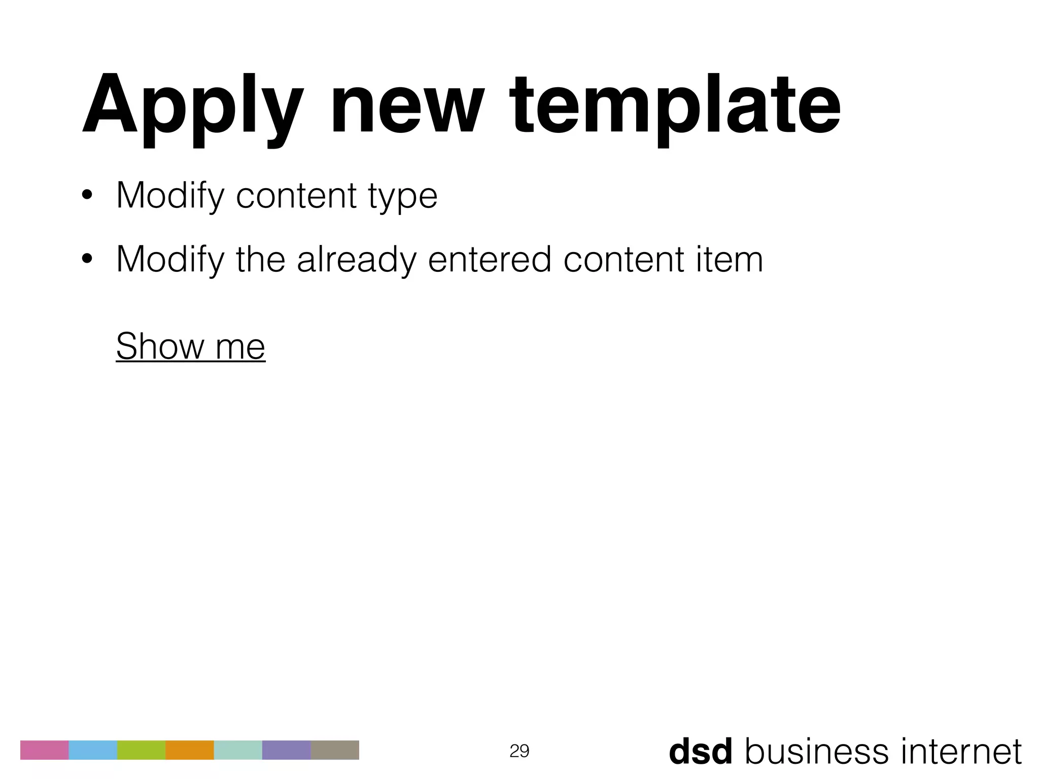 dsd business internet
Apply new template
• Modify content type
• Modify the already entered content item 
 
Show me
29
 