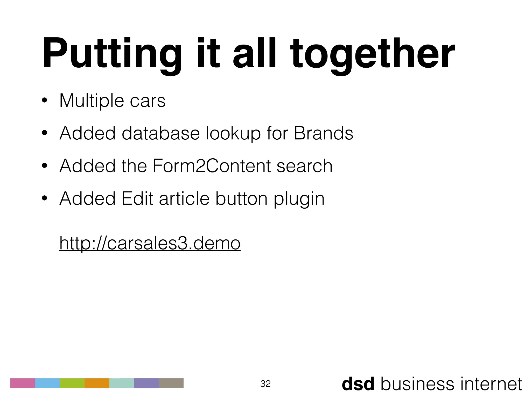 dsd business internet
Putting it all together
• Multiple cars
• Added database lookup for Brands
• Added the Form2Content search
• Added Edit article button plugin 
 
http://carsales3.demo
32
 
