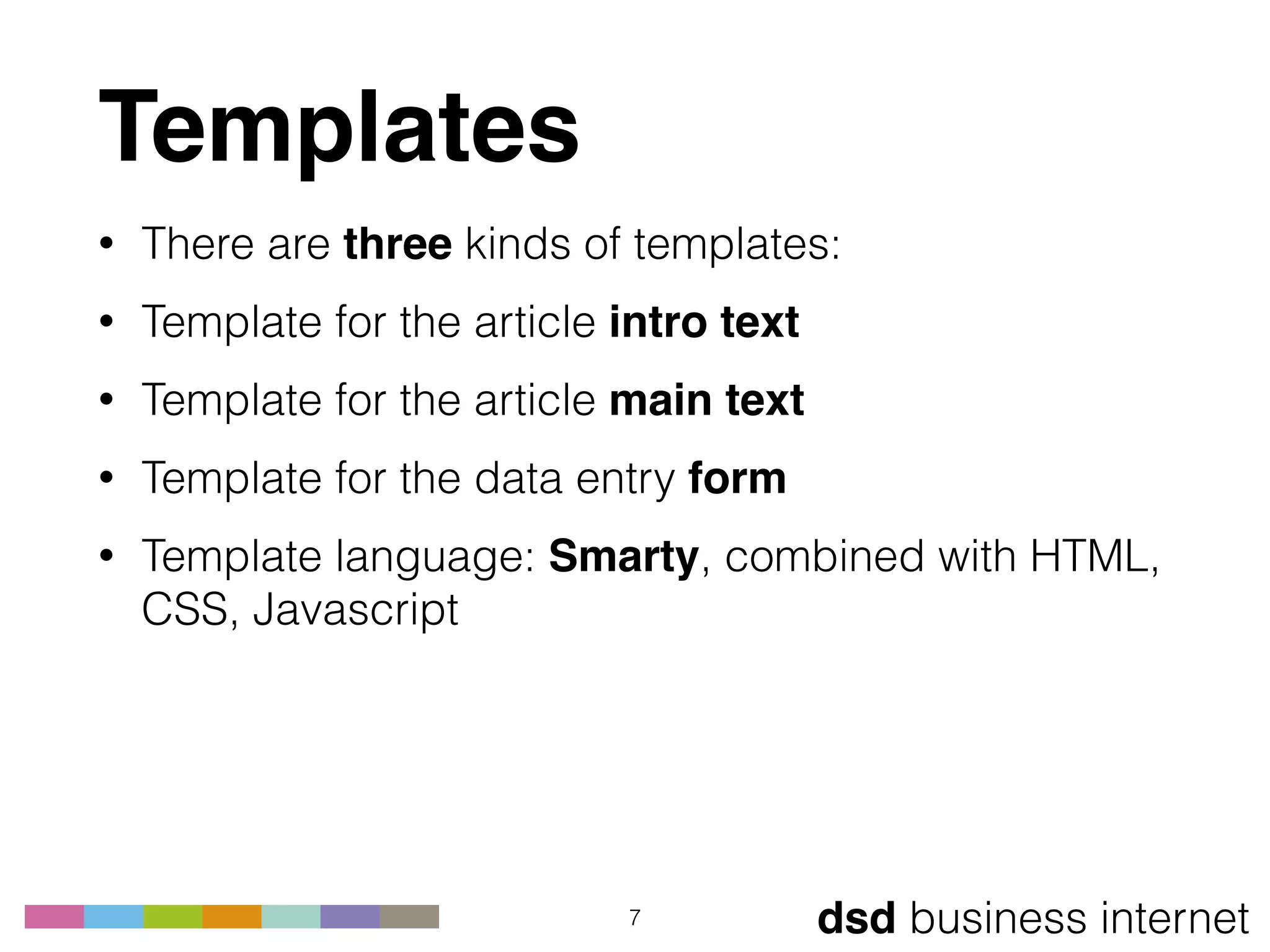 dsd business internet
Templates
• There are three kinds of templates:
• Template for the article intro text
• Template for the article main text
• Template for the data entry form
• Template language: Smarty, combined with HTML,
CSS, Javascript
7
 