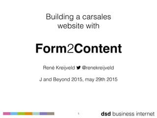 dsd business internet
Building a carsales 
website with
 
Form2Content
René Kreijveld ! @renekreijveld 
 
J and Beyond 2015, may 29th 2015
1
 