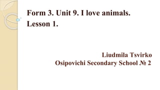 Liudmila Tsvirko
Osipovichi Secondary School № 2
Form 3. Unit 9. I love animals.
Lesson 1.
 