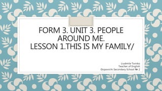 FORM 3. UNIT 3. PEOPLE
AROUND ME.
LESSON 1.THIS IS MY FAMILY/
Liudmila Tsvirko
Teacher of English
Osipovichi Secondary School № 2
 