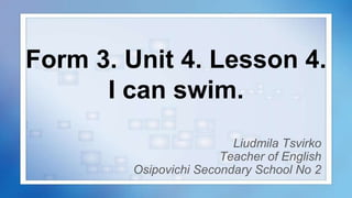 Form 3. Unit 4. Lesson 4.
I can swim.
Liudmila Tsvirko
Teacher of English
Osipovichi Secondary School No 2
 