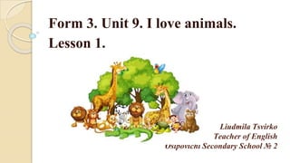 Liudmila Tsvirko
Teacher of English
Osipovichi Secondary School № 2
Form 3. Unit 9. I love animals.
Lesson 1.
 