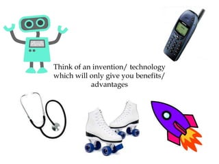 Think of an invention/ technology
which will only give you benefits/
advantages
 