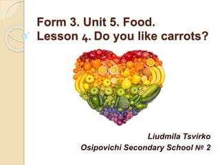 Form 3. Unit 5. Food.
Lesson 4. Do you like carrots?
Liudmila Tsvirko
Osipovichi Secondary School № 2
 