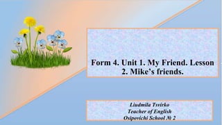 Form 4. Unit 1. My Friend. Lesson
2. Mike’s friends.
Liudmila Tsvirko
Teacher of English
Osipovichi School № 2
 