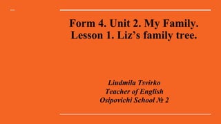 Form 4. Unit 2. My Family.
Lesson 1. Liz’s family tree.
Liudmila Tsvirko
Teacher of English
Osipovichi School № 2
 