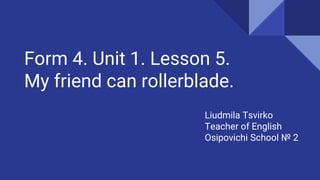 Form 4. Unit 1. Lesson 5.
My friend can rollerblade.
Liudmila Tsvirko
Teacher of English
Osipovichi School № 2
 