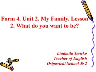 Form 4. Unit 2. My Family. Lesson
2. What do you want to be?
Liudmila Tsvirko
Teacher of English
Osipovichi School № 2
 