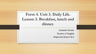 Form 4. Unit 3. Daily Life.
Lesson 3. Breakfast, lunch and
dinner.
Liudmila Tsvirko
Teacher of English
Osipovichi School № 2
 