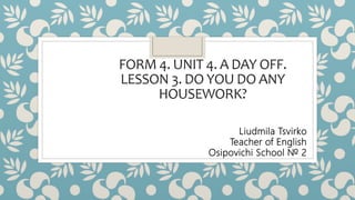 FORM 4. UNIT 4. A DAY OFF.
LESSON 3. DO YOU DO ANY
HOUSEWORK?
Liudmila Tsvirko
Teacher of English
Osipovichi School № 2
 