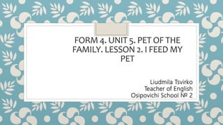 FORM 4. UNIT 5. PET OF THE
FAMILY. LESSON 2. I FEED MY
PET
Liudmila Tsvirko
Teacher of English
Osipovichi School № 2
 